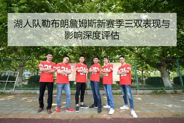 湖人队勒布朗詹姆斯新赛季三双表现与影响深度评估